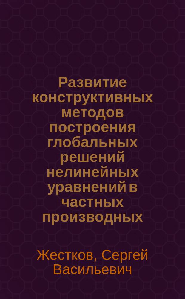 Развитие конструктивных методов построения глобальных решений нелинейных уравнений в частных производных : Автореф. дис. на соиск. учен. степ. д.ф.-м.н. : Спец. 01.01.02