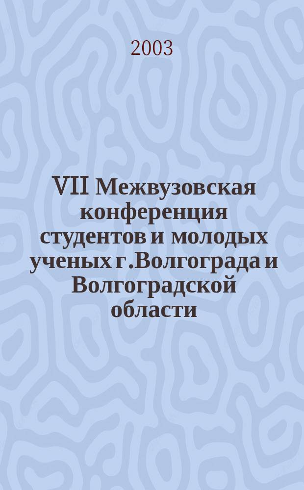 VII Межвузовская конференция студентов и молодых ученых г.Волгограда и Волгоградской области, г.Волгоград, 12-15 нояб. 2002 г. : Тез. докл