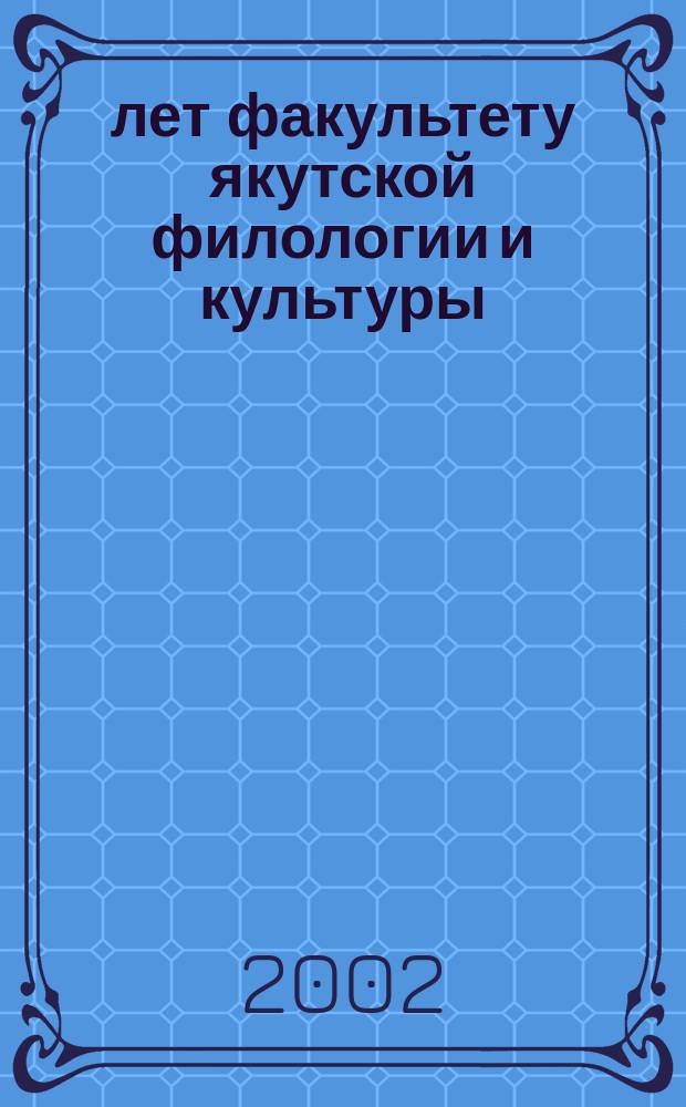 10 лет факультету якутской филологии и культуры = Саха филологиятын уонна культуратын факультетын 10 сыла : 1992-2002