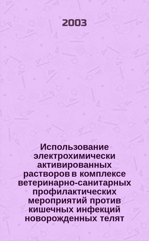 Использование электрохимически активированных растворов в комплексе ветеринарно-санитарных профилактических мероприятий против кишечных инфекций новорожденных телят : Автореф. дис. на соиск. учен. степ. к.б.н. : Спец. 16.00.06