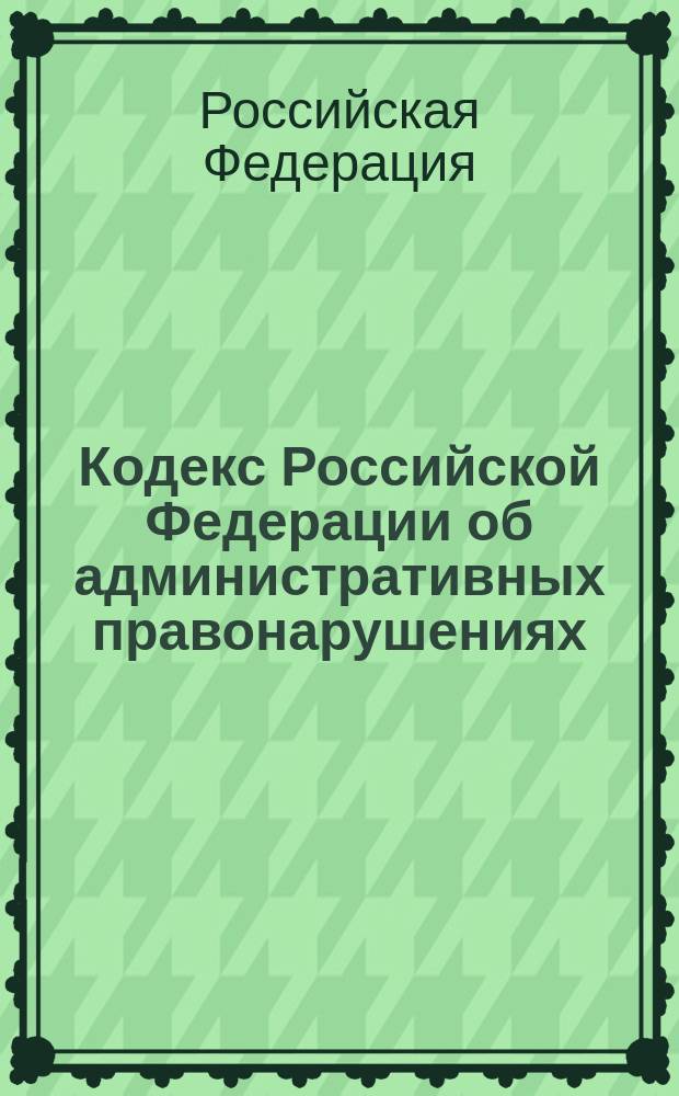 Кодекс Российской Федерации об административных правонарушениях : Принят Гос. Думой 20 дек. 2001 г. : Одобр. Советом Федерации 26 дек. 2001 г.