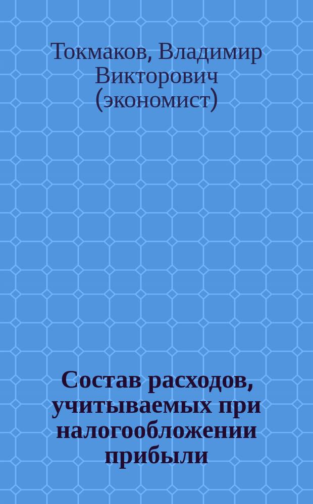 Состав расходов, учитываемых при налогообложении прибыли : С учетом наиболее полн. набора разъяснений налоговых органов