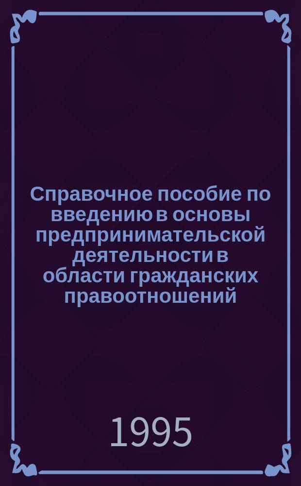 Справочное пособие по введению в основы предпринимательской деятельности в области гражданских правоотношений, финансов, делопроизводства, кадров, планирования себестоимости, анализа собственного капитала, себестоимости продукции, работ, услуг