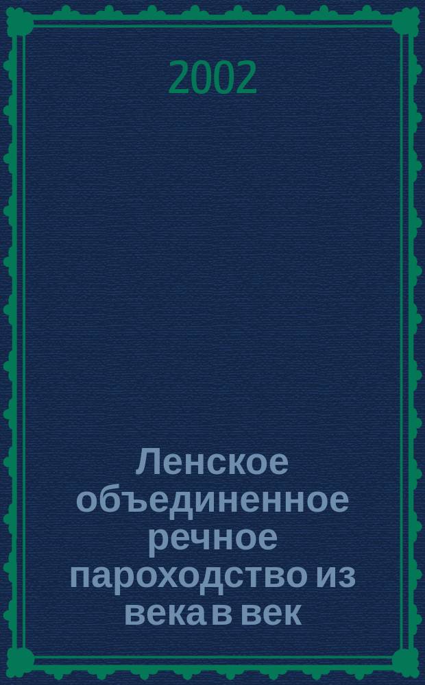 Ленское объединенное речное пароходство из века в век : Люди, река, флот : Фотоальбом