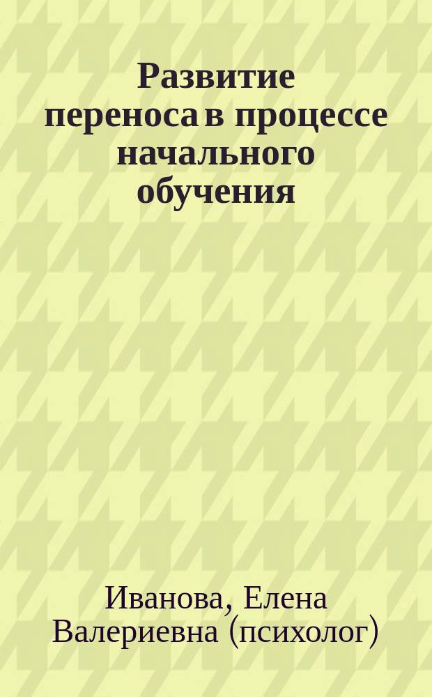 Развитие переноса в процессе начального обучения : Автореф. дис. на соиск. учен. степ. к.психол.н. : Спец. 19.00.07