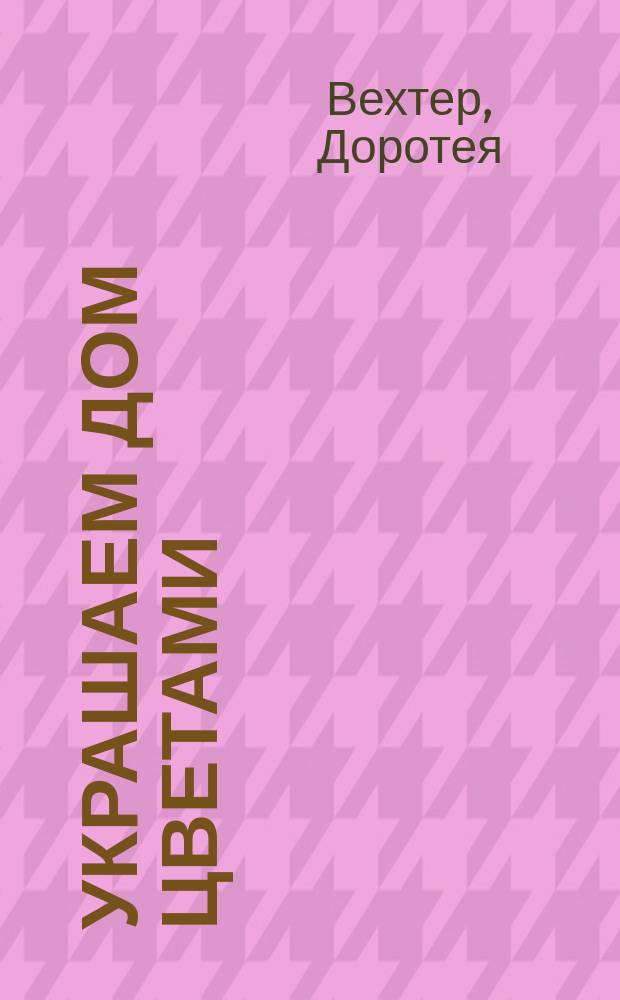 Украшаем дом цветами : Необыч. растения. Аксессуары. Аранжировка