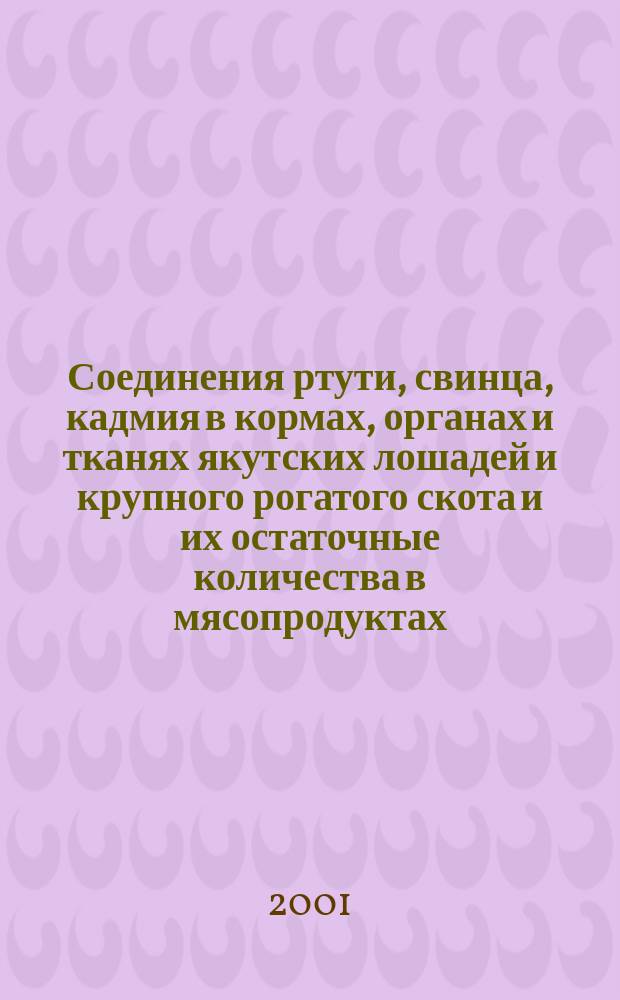 Соединения ртути, свинца, кадмия в кормах, органах и тканях якутских лошадей и крупного рогатого скота и их остаточные количества в мясопродуктах : Автореф. дис. на соиск. учен. степ. к.вет.н. : Спец. 16.00.06 : Спец. 16.00.04