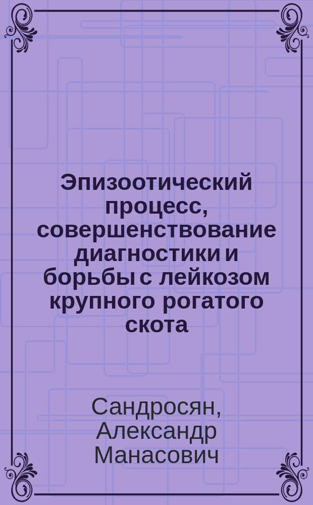 Эпизоотический процесс, совершенствование диагностики и борьбы с лейкозом крупного рогатого скота : Автореф. дис. на соиск. учен. степ. к.вет.н. : Спец. 16.00.03