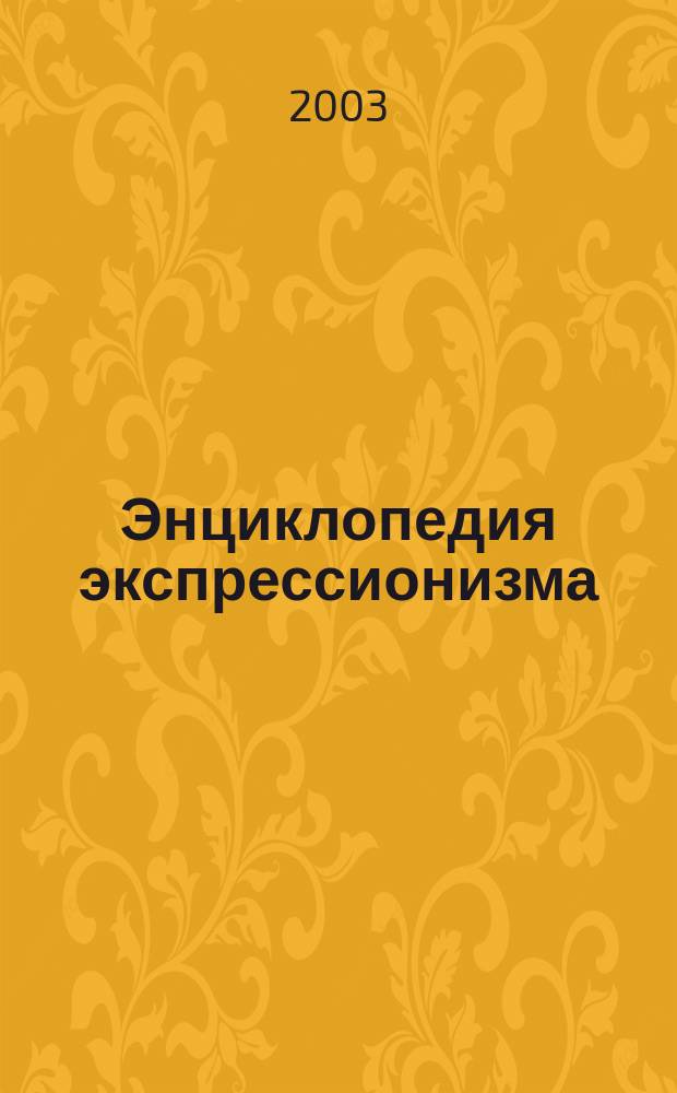 Энциклопедия экспрессионизма : Живопись и графика. Скульптура. Архитектура. Лит. Драматургия. Театр. Кино. Музыка