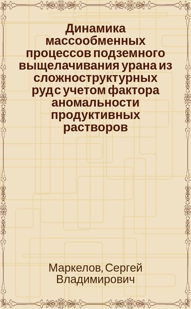 Динамика массообменных процессов подземного выщелачивания урана из сложноструктурных руд с учетом фактора аномальности продуктивных растворов : Автореф. дис. на соиск. учен. степ. д.т.н. : Спец. 25.00.22