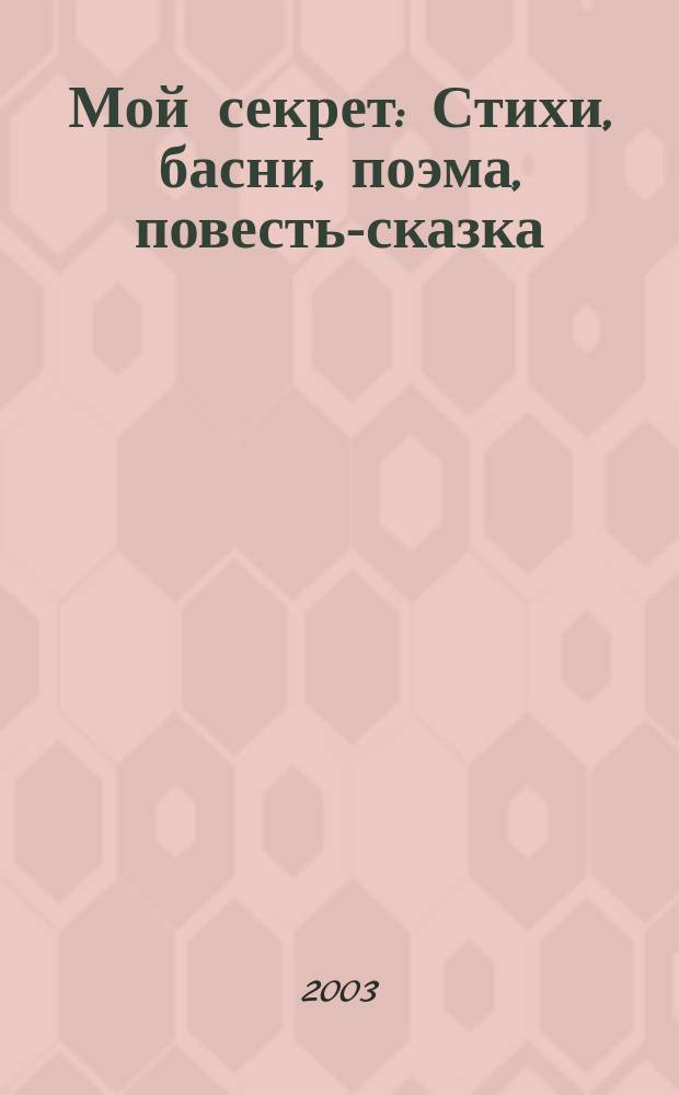 Мой секрет : Стихи, басни, поэма, повесть-сказка : Для мл. шк. возраста