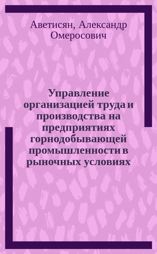 Управление организацией труда и производства на предприятиях горнодобывающей промышленности в рыночных условиях : Автореф. дис. на соиск. учен. степ. к.э.н. : Спец. 08.00.05