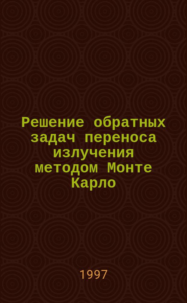 Решение обратных задач переноса излучения методом Монте Карло : Автореф. дис. на соиск. учен. степ. д.ф.-м.н. : Спец. 01.01.07