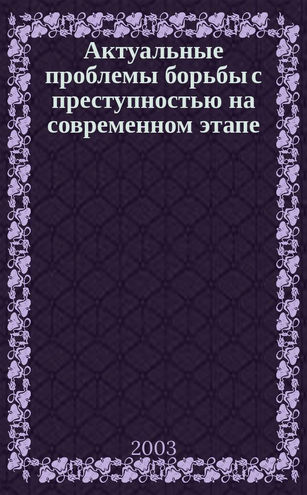 Актуальные проблемы борьбы с преступностью на современном этапе : Сб. материалов : По материалам Всерос. науч.-практ. конф. курсантов, слушателей, студентов, адъюнктов и соискателей, 8-9 апр. 2003 г.