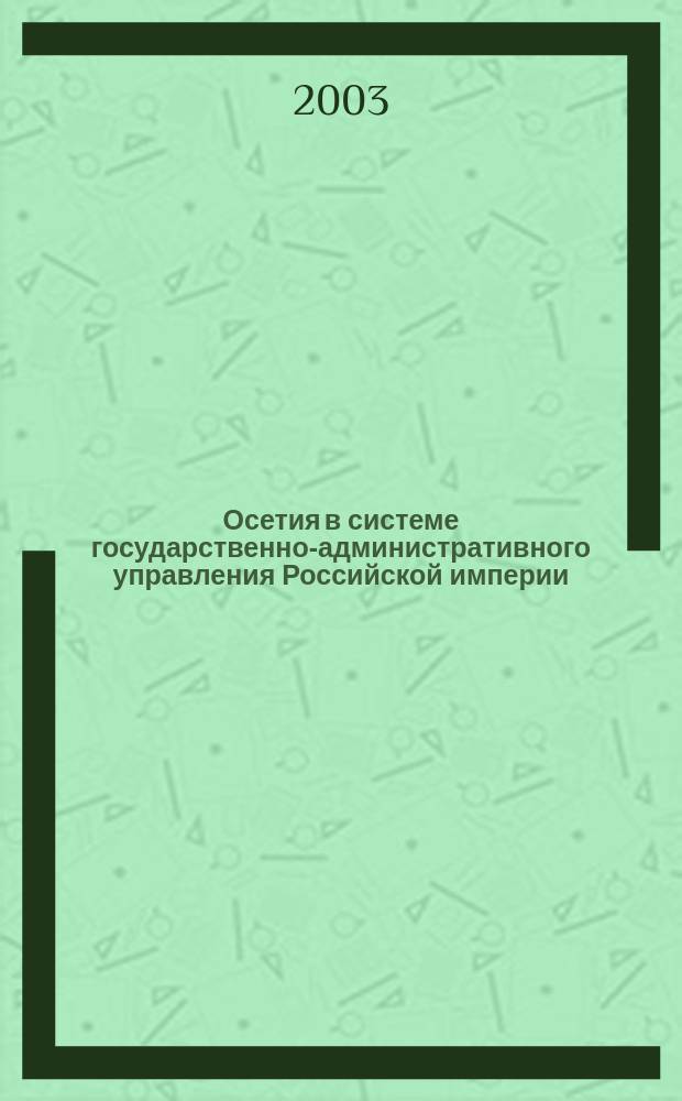 Осетия в системе государственно-административного управления Российской империи (последняя четверть XVIII - конец XIX в.): историко-этнологический анализ