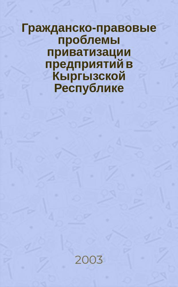 Гражданско-правовые проблемы приватизации предприятий в Кыргызской Республике : Автореф. дис. на соиск. учен. степ. к.ю.н. : Спец. 12.00.03