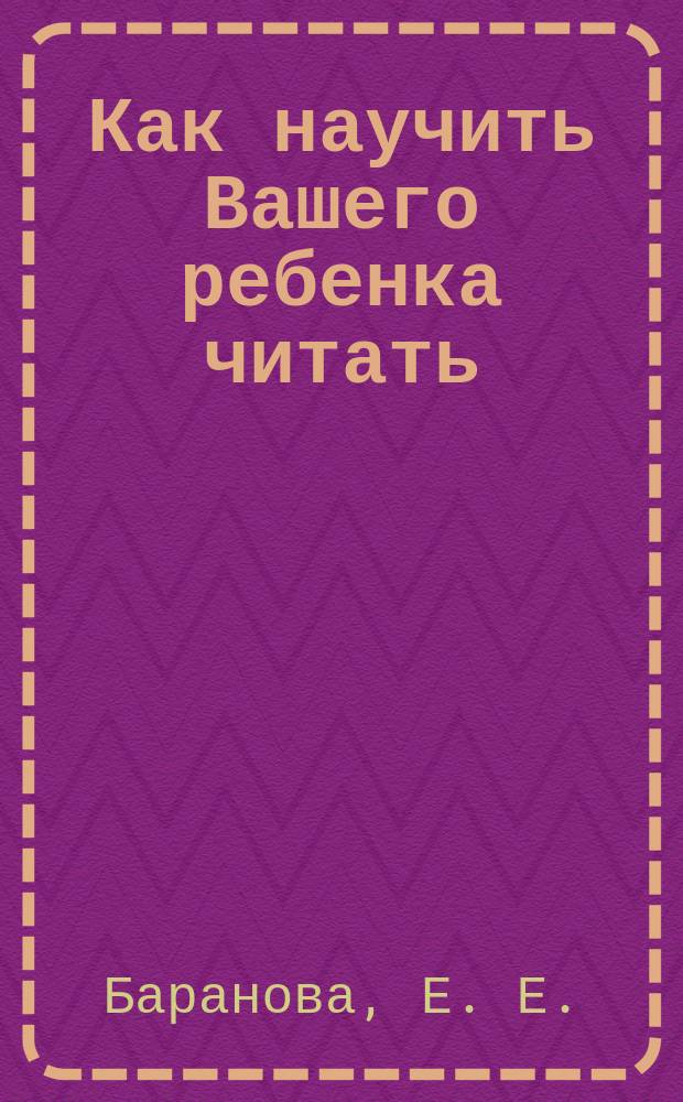 Как научить Вашего ребенка читать : Пособие для воспитателей д/с, учителей, родителей и детей