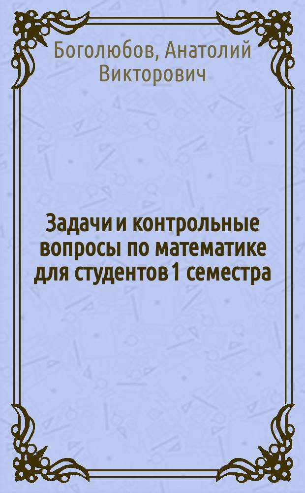 Задачи и контрольные вопросы по математике для студентов 1 семестра : Учеб. пособие для вузов по направлению подгот. бакалавров и магистров "Технология, оборуд. и автоматизация машиностроит. пр-в" и спец. "Технология машиностроения", "Металлообраб. станки и комплексы", "Инструм. системы машиностроит. пр-в", (направление подгот. дипломир. специалистов - "Конструкт.-технол. обеспечение машиностроит. пр-в"), "Автоматизация технол. процессов и пр-в (в машиностроении)" (направление подгот. дипломир. специалистов - Автоматизир. технологии пр-в)