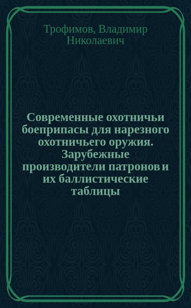Современные охотничьи боеприпасы для нарезного охотничьего оружия. Зарубежные производители патронов и их баллистические таблицы : Справ