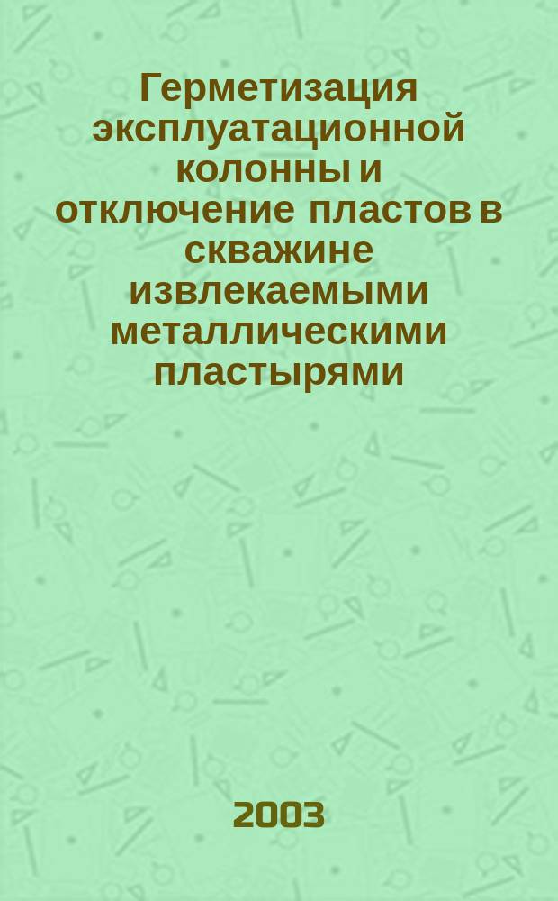 Герметизация эксплуатационной колонны и отключение пластов в скважине извлекаемыми металлическими пластырями : Автореф. дис. на соиск. учен. степ. к.т.н. : Спец. 25.00.17