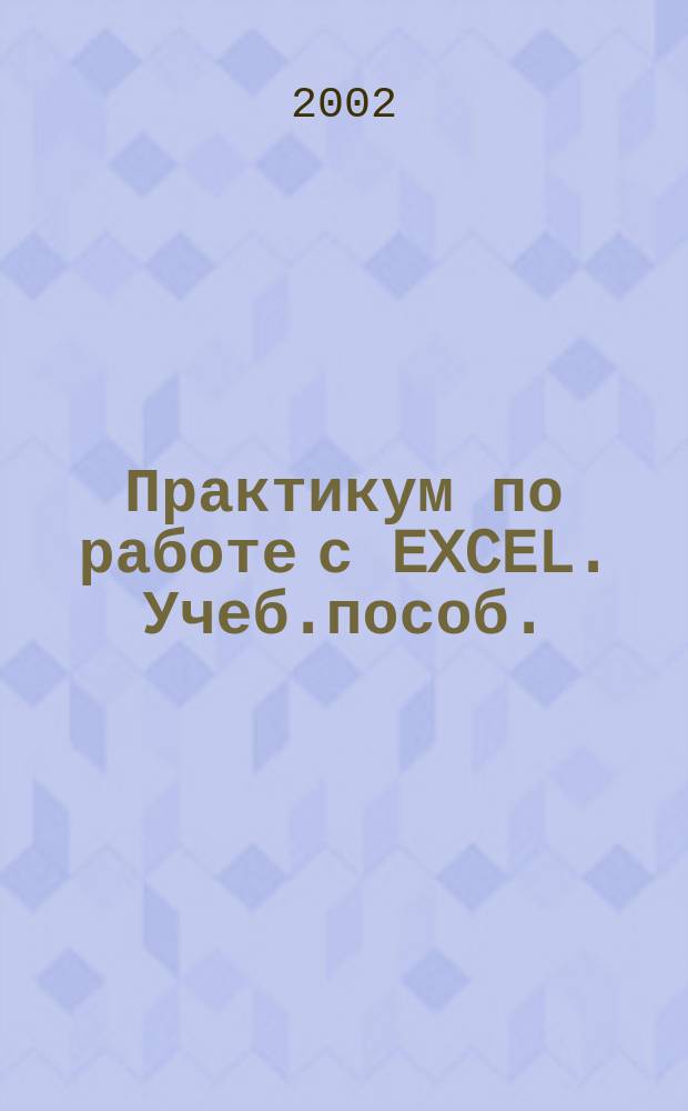 Практикум по работе с EXCEL. Учеб.пособ.