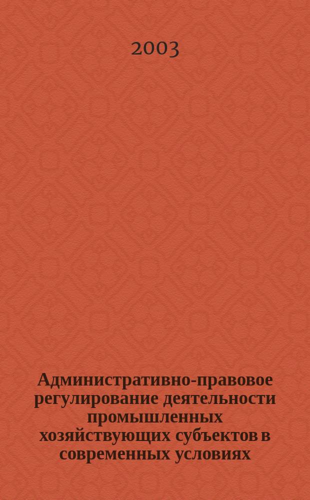 Административно-правовое регулирование деятельности промышленных хозяйствующих субъектов в современных условиях : Автореф. дис. на соиск. учен. степ. д.ю.н. : Спец. 12.00.14
