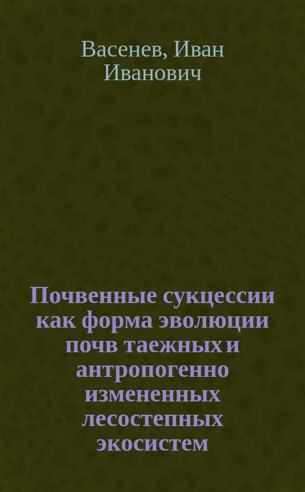 Почвенные сукцессии как форма эволюции почв таежных и антропогенно измененных лесостепных экосистем : Автореф. дис. на соиск. учен. степ. д.б.н. : Спец. 03.00.27; Спец. 03.00.16