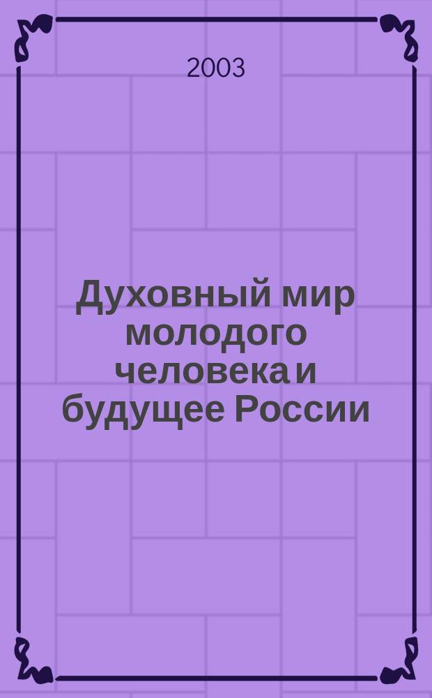 Духовный мир молодого человека и будущее России : Регион. межвуз. науч.-практ. конф. 17-18 апр. 2003 г