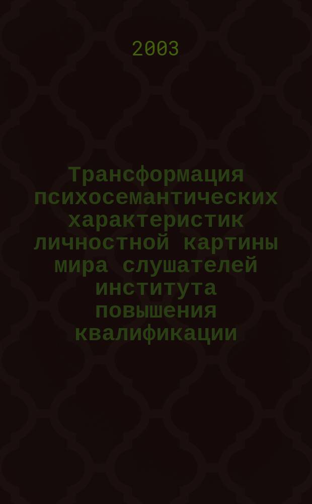 Трансформация психосемантических характеристик личностной картины мира слушателей института повышения квалификации : Автореф. дис. на соиск. учен. степ. к.психол.н. : Спец. 19.00.07