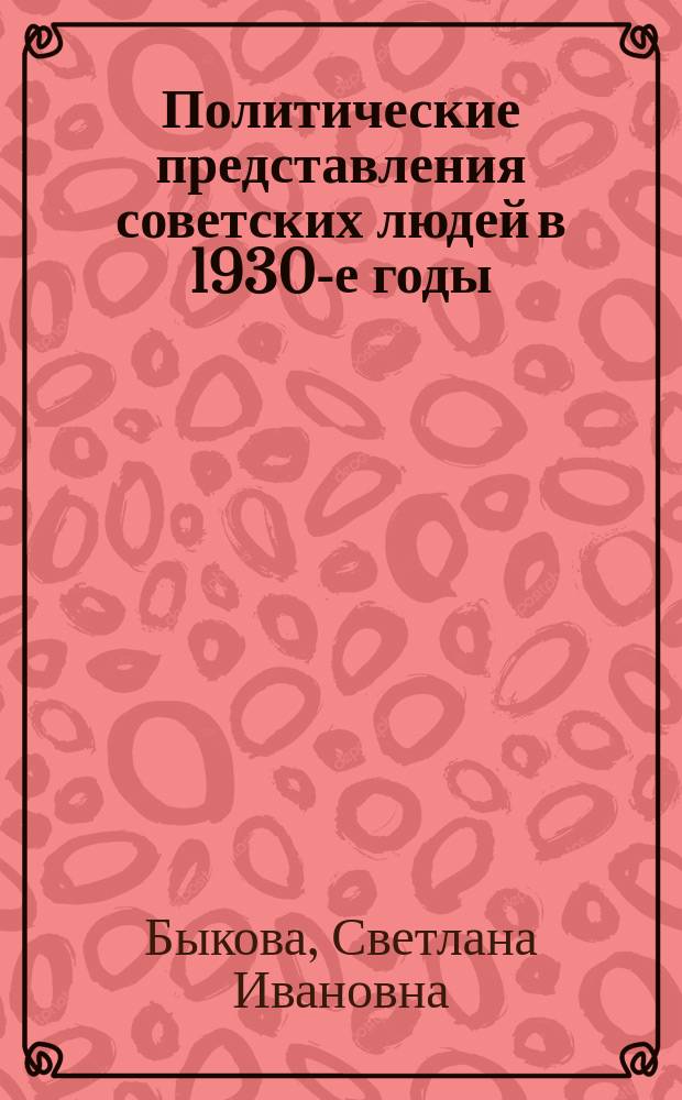 Политические представления советских людей в 1930-е годы : Автореф. дис. на соиск. учен. степ. к.ист.н. : Спец: 07.00.02