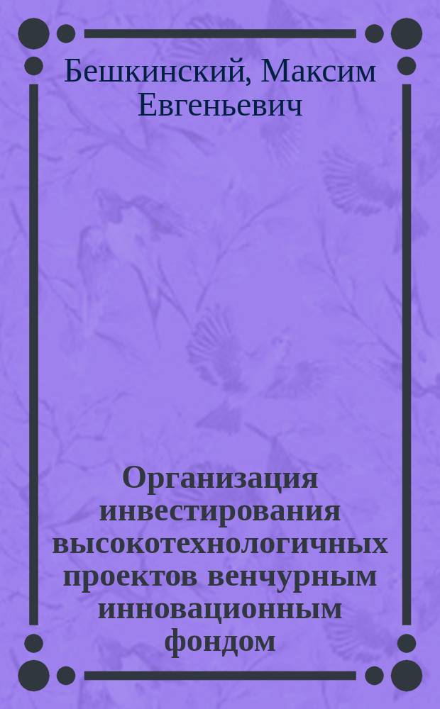 Организация инвестирования высокотехнологичных проектов венчурным инновационным фондом : Автореф. дис. на соиск. учен. степ. к.э.н. : Спец. (08.00.05)