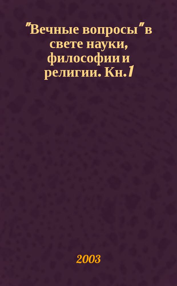 "Вечные вопросы" в свете науки, философии и религии. Кн. 1 : Физическая сущность жизни и начала теории организованных систем