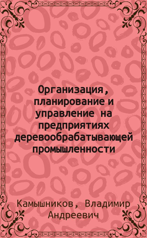 Организация, планирование и управление на предприятиях деревообрабатывающей промышленности : Курс лекций