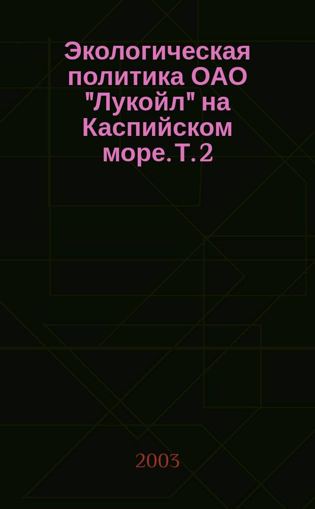 Экологическая политика ОАО "Лукойл" на Каспийском море. Т. 2 : Охрана окружающей среды при поиске, разведке и добыче углеводородного сырья в северной части Каспийского моря