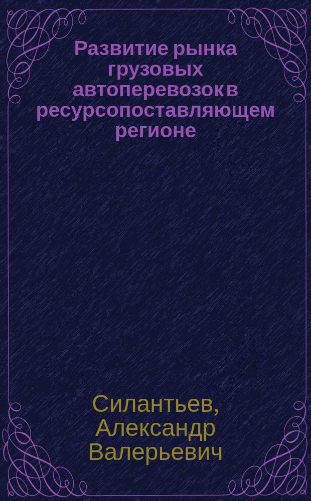 Развитие рынка грузовых автоперевозок в ресурсопоставляющем регионе : Автореф. дис. на соиск. учен. степ. к.э.н. : Спец. 08.00.05