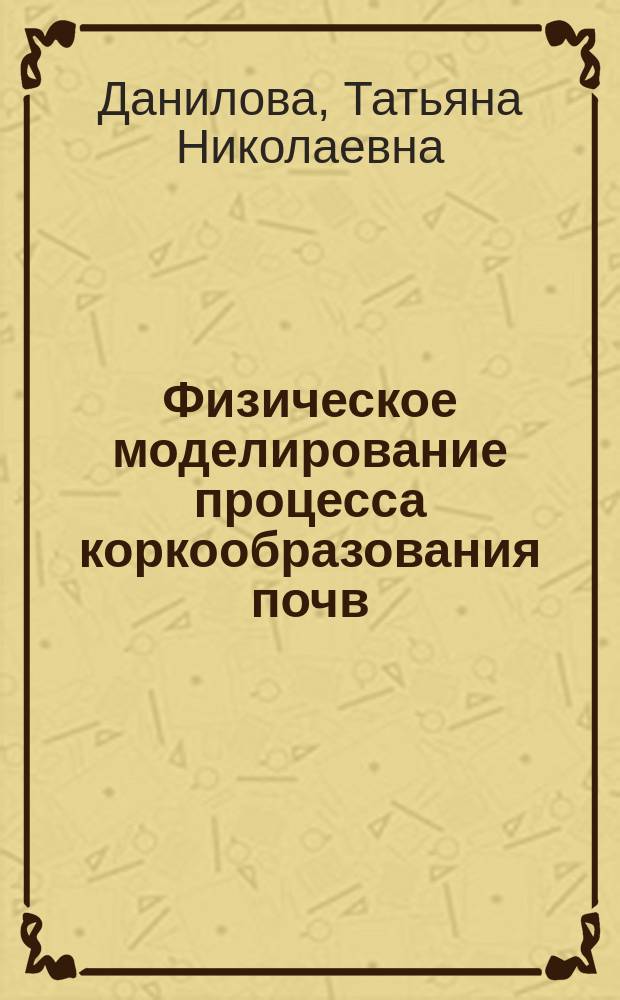 Физическое моделирование процесса коркообразования почв : Автореф. дис. на соиск. учен. степ. к.с.-х.н. : Спец. 06.01.03