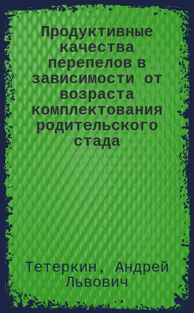 Продуктивные качества перепелов в зависимости от возраста комплектования родительского стада : Автореф. дис. на соиск. учен. степ. к.с.-х.н. : Спец. 06.02.04