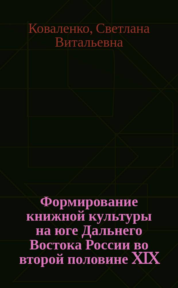 Формирование книжной культуры на юге Дальнего Востока России во второй половине XIX - начале XX в. : Автореф. дис. на соиск. учен. степ. к.ист.н. : Спец. 07.00.02