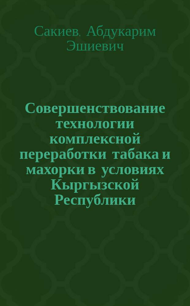 Совершенствование технологии комплексной переработки табака и махорки в условиях Кыргызской Республики : Автореф. дис. на соиск. учен. степ. к.т.н. : Спец. 05.18.10