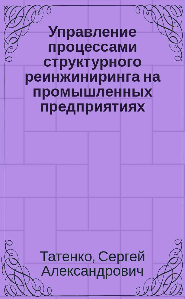 Управление процессами структурного реинжиниринга на промышленных предприятиях : Автореф. дис. на соиск. учен. степ. к.э.н. : Спец. 08.00.05