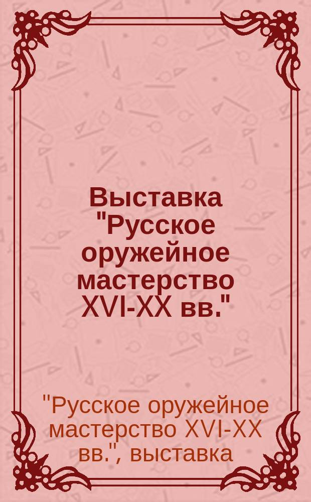 Выставка "Русское оружейное мастерство XVI-XX вв." : Из фондов Оружейн. палаты Моск. Кремля