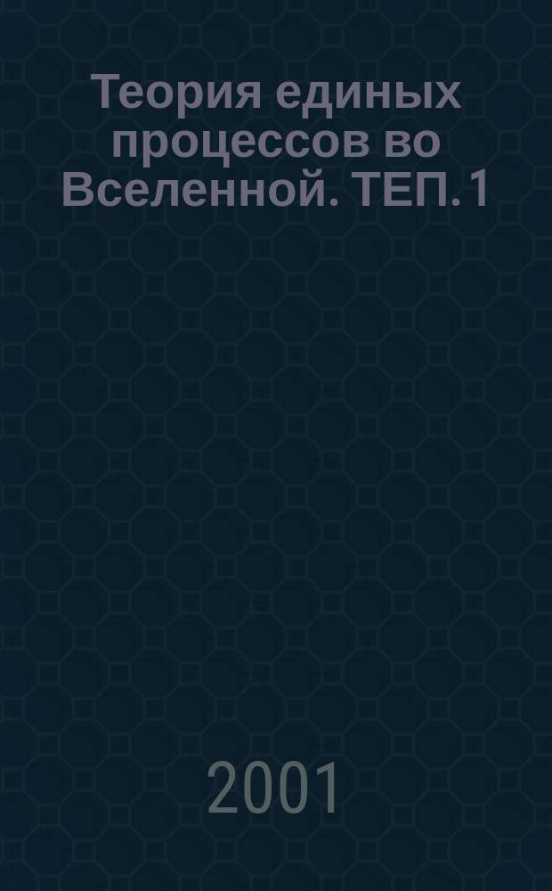 Теория единых процессов во Вселенной. ТЕП. 1