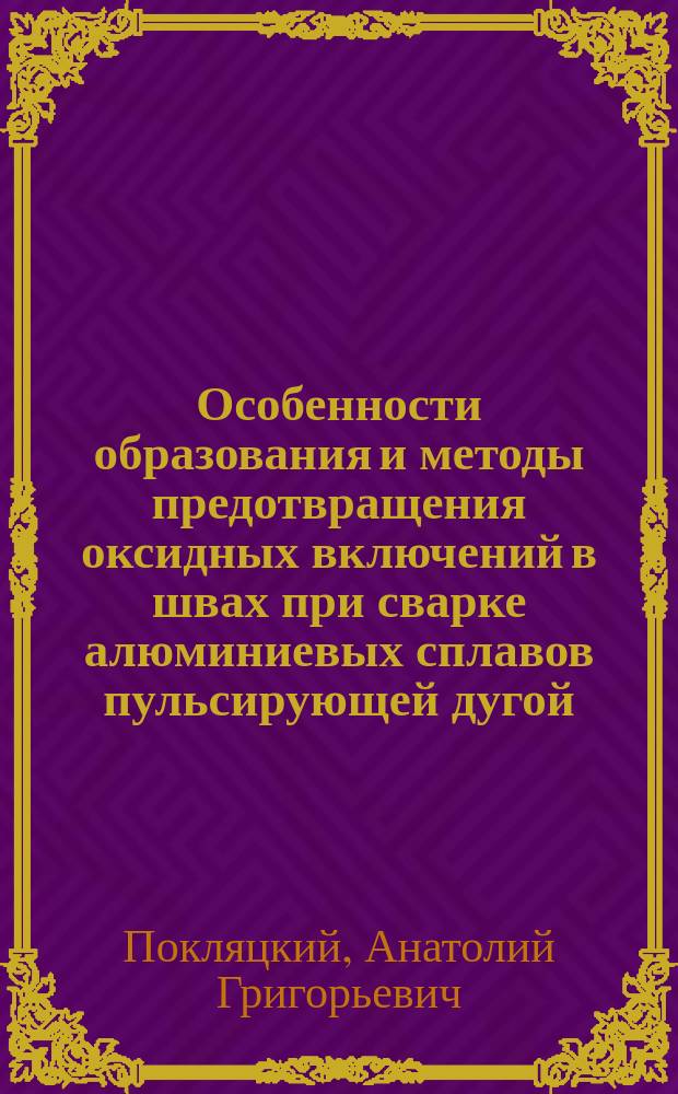 Особенности образования и методы предотвращения оксидных включений в швах при сварке алюминиевых сплавов пульсирующей дугой : Автореф. дис. на соиск. учен. степ. к.т.н. : Спец. 05.03.06