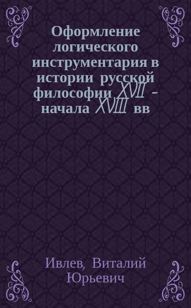 Оформление логического инструментария в истории русской философии XVII - начала XVIII вв. : Автореф. дис. на соиск. учен. степ. д.филос.н. : Спец. 09.00.03