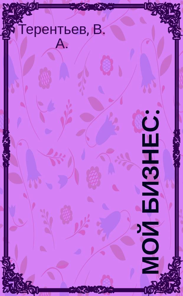 Мой бизнес : (Размышления рос. предпринимателя)