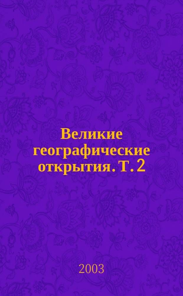 Великие географические открытия. Т. 2 : [От открытия Terra Incognita Южных морей до покорения полярных просторов