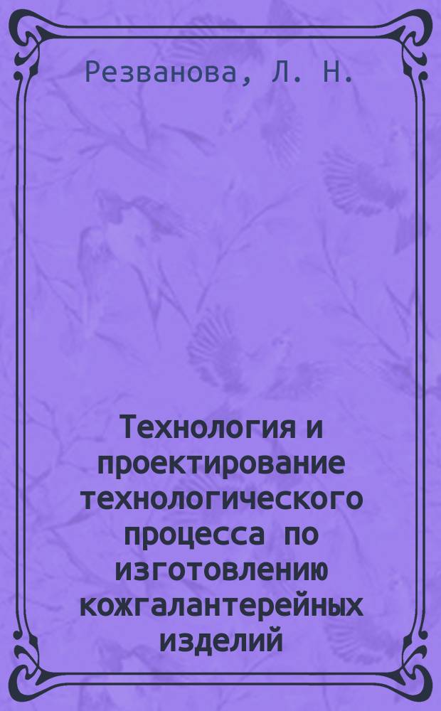 Технология и проектирование технологического процесса по изготовлению кожгалантерейных изделий : Учеб. пособие : Для студентов, обучающихся по направлению 656100 "Технология и конструирование изделий лег. пром-ти" (по спец. 281100 и 281200)