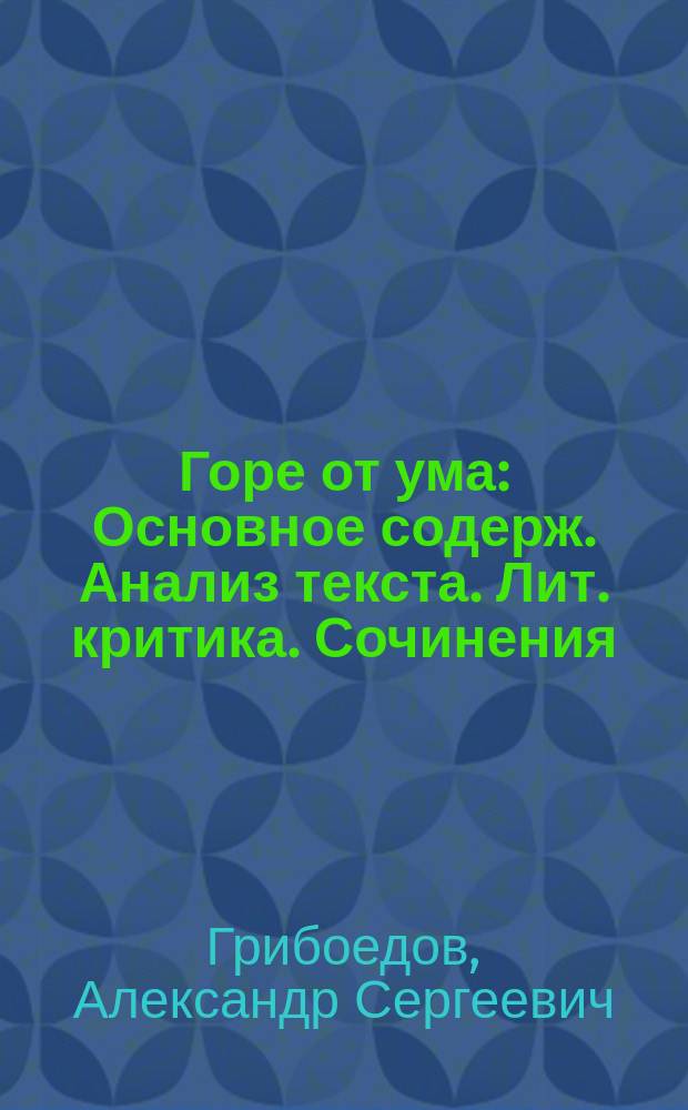 Горе от ума : Основное содерж. Анализ текста. Лит. критика. Сочинения