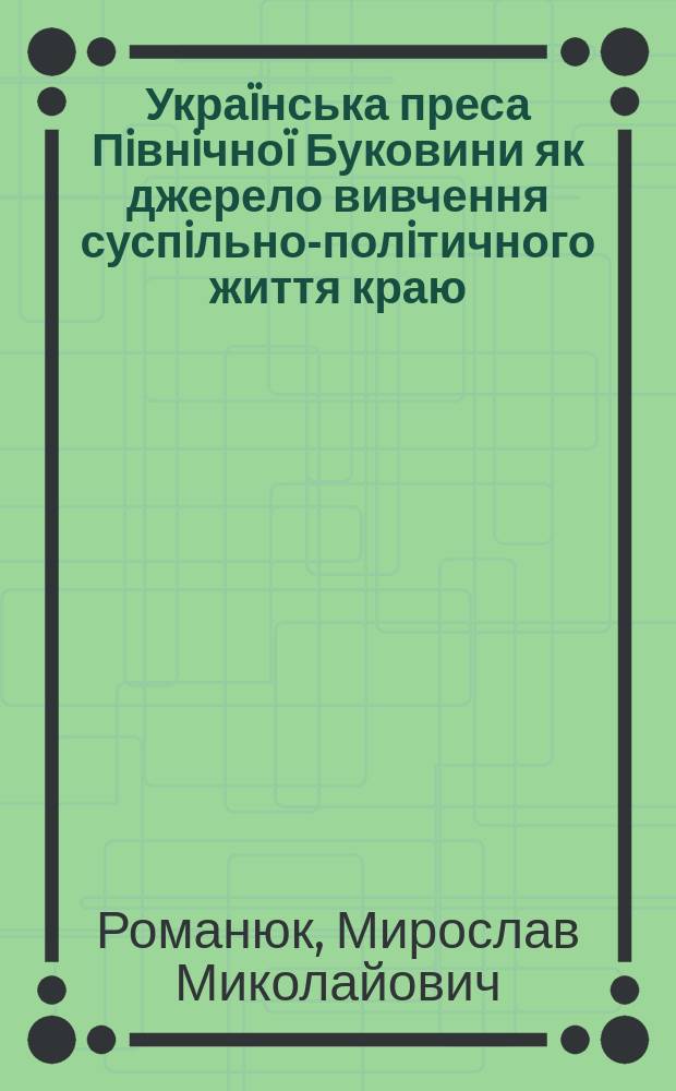 Украïнська преса Пiвнiчноï Буковини як джерело вивчення суспiльно-полiтичного життя краю (1870-1940 рр.) : Автореф. дис. на соиск. учен. степ. д.ист.н. : Спец. 07.00.06