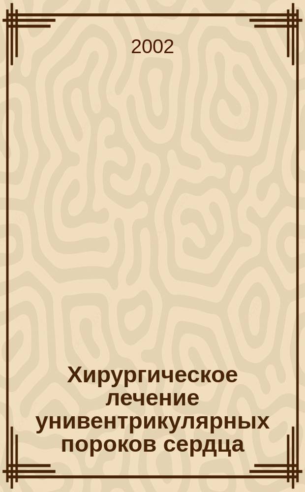 Хирургическое лечение унивентрикулярных пороков сердца: аутопластический вариант полного обхода правых отделов сердца в хирургии врожденных пороков с унивентрикулярной гемодинамикой : Пособие для врачей